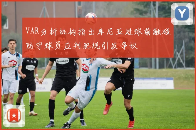 VAR分析机构指出库尼亚进球前触碰防守球员应判犯规引发争议