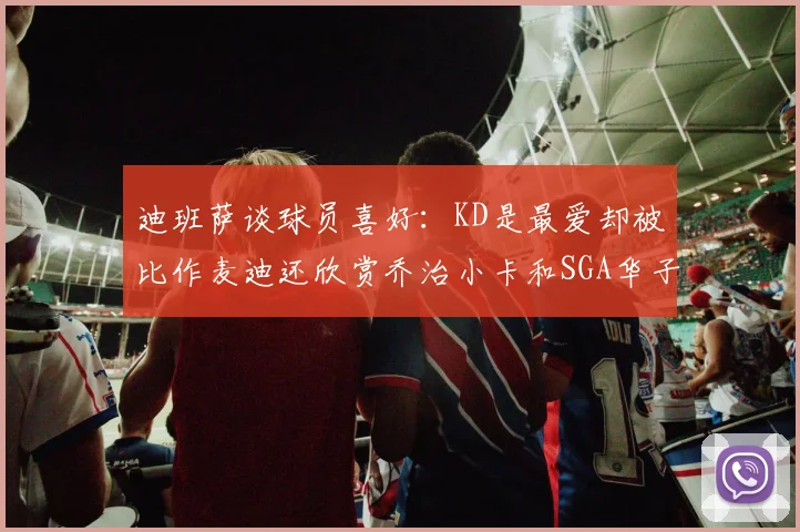 迪班萨谈球员喜好：KD是最爱却被比作麦迪还欣赏乔治小卡和SGA华子