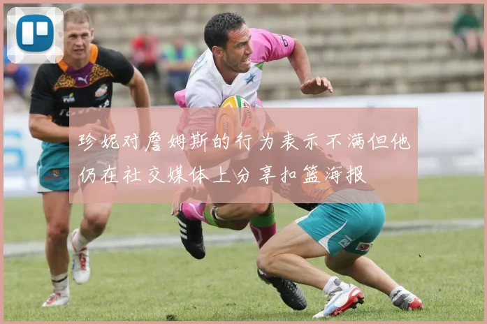 珍妮对詹姆斯的行为表示不满但他仍在社交媒体上分享扣篮海报
