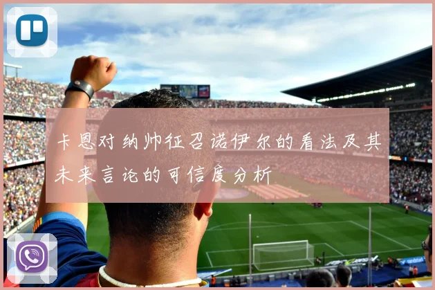卡恩对纳帅征召诺伊尔的看法及其未来言论的可信度分析