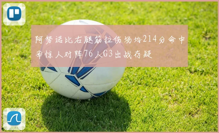 阿努诺比右腿筋拉伤场均214分命中率惊人对阵76人G3出战存疑