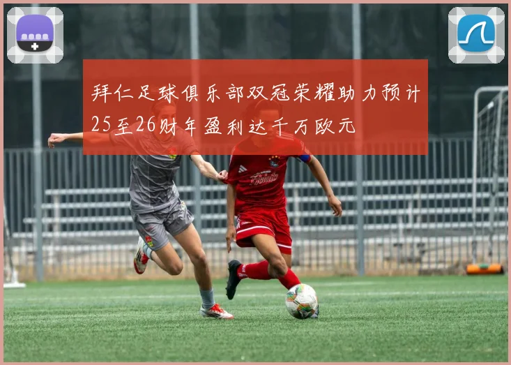 拜仁足球俱乐部双冠荣耀助力预计25至26财年盈利达千万欧元