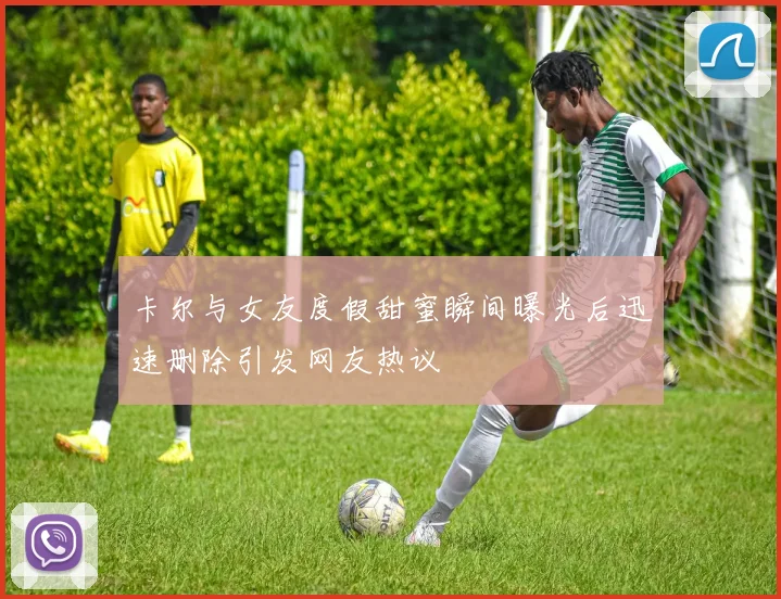 卡尔与女友度假甜蜜瞬间曝光后迅速删除引发网友热议