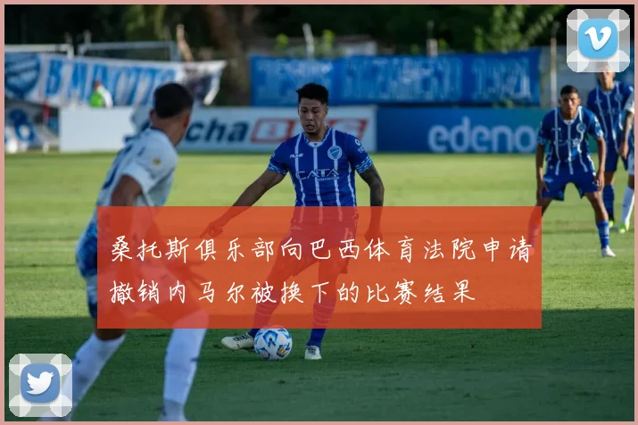 桑托斯俱乐部向巴西体育法院申请撤销内马尔被换下的比赛结果