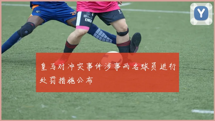 皇马对冲突事件涉事两名球员进行处罚措施公布