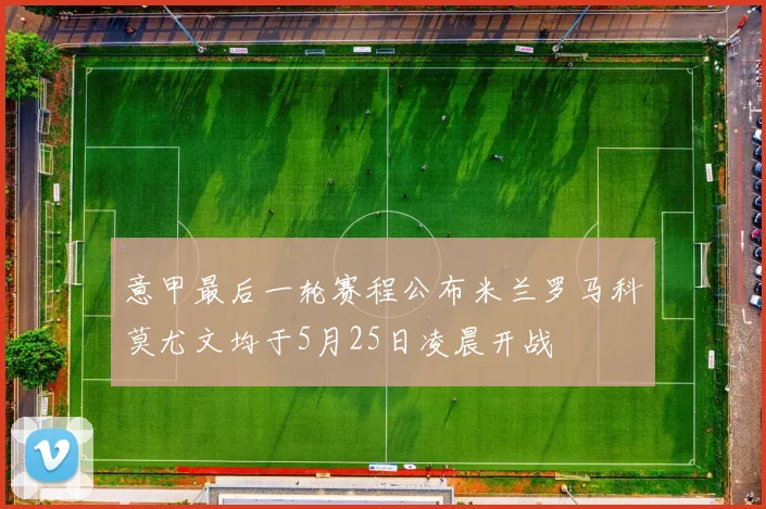 意甲最后一轮赛程公布米兰罗马科莫尤文均于5月25日凌晨开战