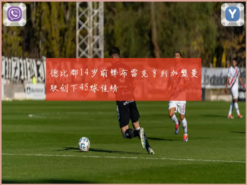 德比郡14岁前锋布雷克亨利加盟曼联创下45球佳绩