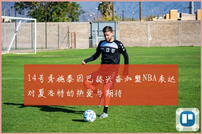 14号秀施泰因巴赫兴奋加盟NBA表达对夏洛特的热爱与期待
