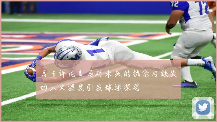 马卡评论皇马对未来的执念与缺失的人文温度引发球迷深思