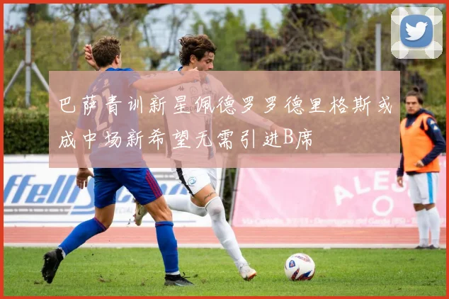 巴萨青训新星佩德罗罗德里格斯或成中场新希望无需引进B席