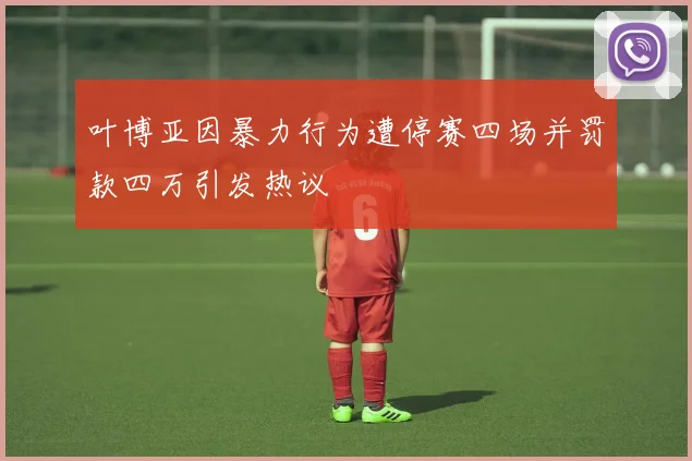 叶博亚因暴力行为遭停赛四场并罚款四万引发热议