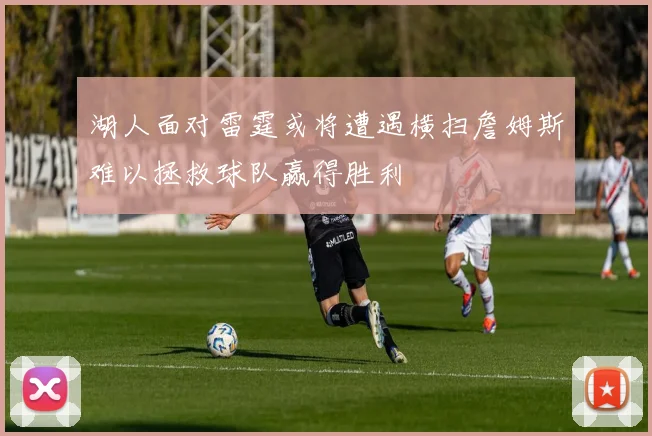 湖人面对雷霆或将遭遇横扫詹姆斯难以拯救球队赢得胜利