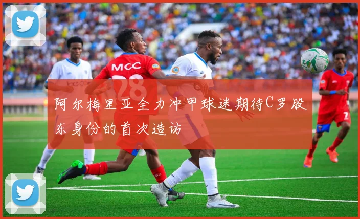 阿尔梅里亚全力冲甲球迷期待C罗股东身份的首次造访