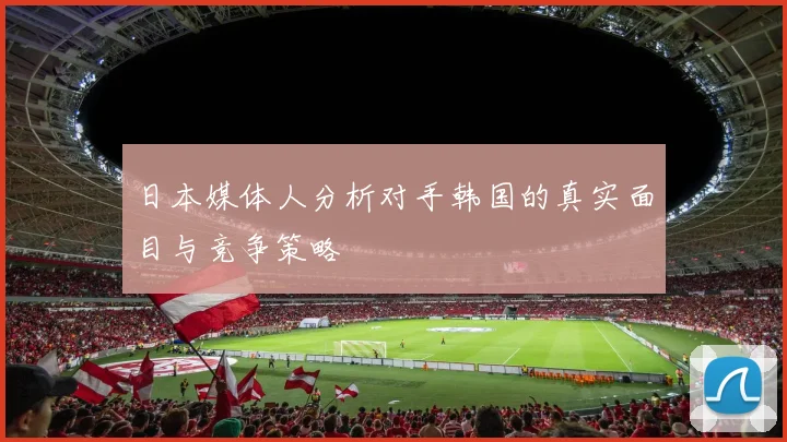 日本媒体人分析对手韩国的真实面目与竞争策略