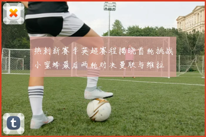 热刺新赛季英超赛程揭晓首轮挑战小蜜蜂最后两轮对决曼联与维拉