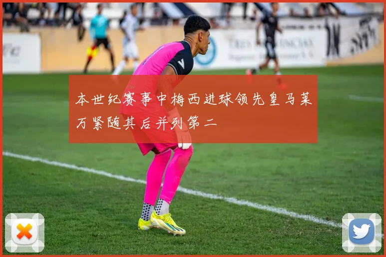 本世纪赛事中梅西进球领先皇马莱万紧随其后并列第二