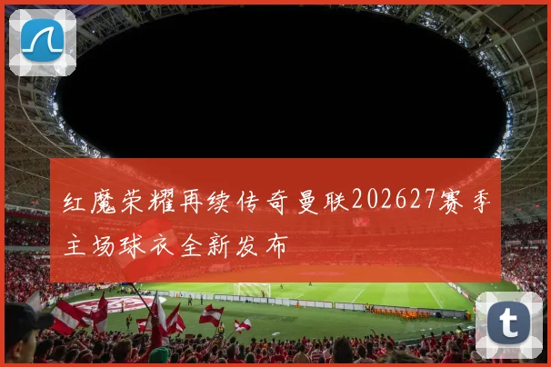 红魔荣耀再续传奇曼联202627赛季主场球衣全新发布