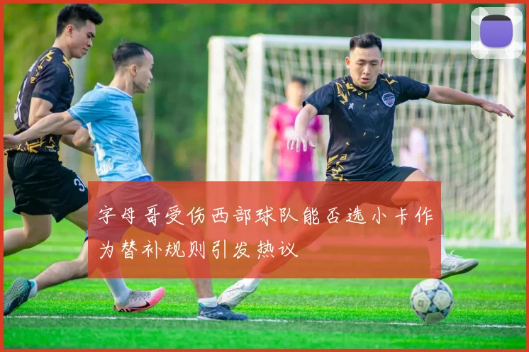 字母哥受伤西部球队能否选小卡作为替补规则引发热议