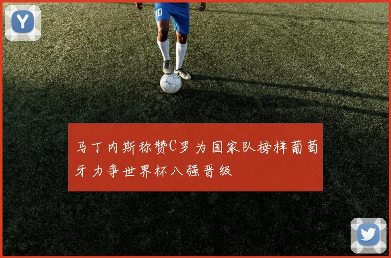 马丁内斯称赞C罗为国家队榜样葡萄牙力争世界杯八强晋级